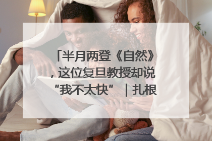 半月两登《自然》，这位复旦教授却说“我不太快”｜扎根上海，从0到1