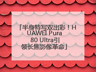 半身特写双出彩！HUAWEI Pura 80 Ultra引领长焦影像革命