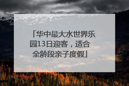 华中最大水世界乐园13日迎客，适合全龄段亲子度假