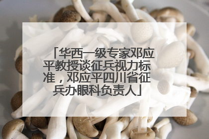 华西一级专家邓应平教授谈征兵视力标准，邓应平四川省征兵办眼科负责人