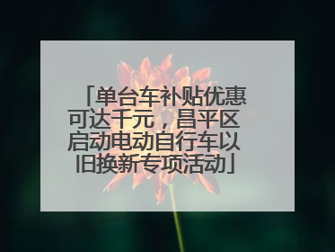 单台车补贴优惠可达千元，昌平区启动电动自行车以旧换新专项活动