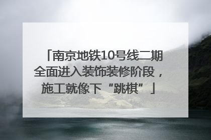 南京地铁10号线二期全面进入装饰装修阶段，施工就像下“跳棋”