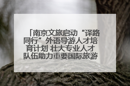 南京文旅启动“译路同行”外语导游人才培育计划 壮大专业人才队伍助力重要国际旅游目的地建设