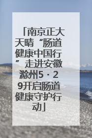 南京正大天晴“肠道健康中国行”走进安徽滁州5・29开启肠道健康守护行动