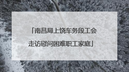 南昌局上饶车务段工会走访慰问困难职工家庭