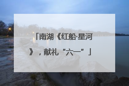 南湖《红船·星河》,献礼“六一”