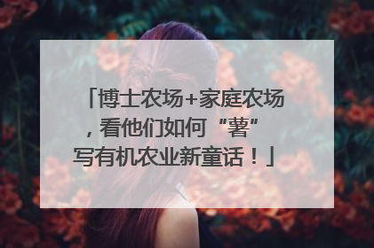 博士农场+家庭农场，看他们如何“薯” 写有机农业新童话！
