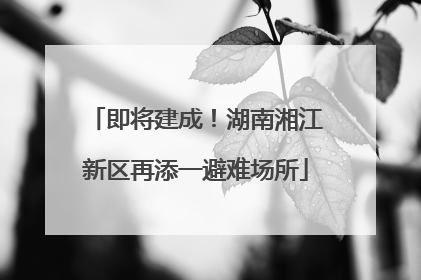 即将建成！湖南湘江新区再添一避难场所