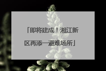 即将建成！湘江新区再添一避难场所