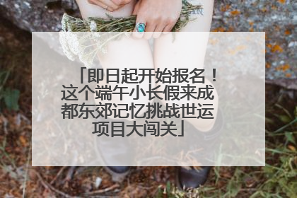 即日起开始报名！这个端午小长假来成都东郊记忆挑战世运项目大闯关