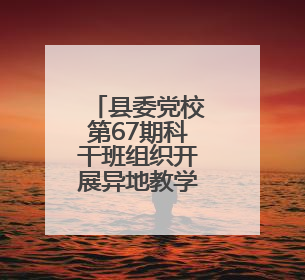 县委党校第67期科干班组织开展异地教学活动