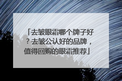 去皱眼霜哪个牌子好？去皱公认好的品牌，值得回购的眼霜推荐