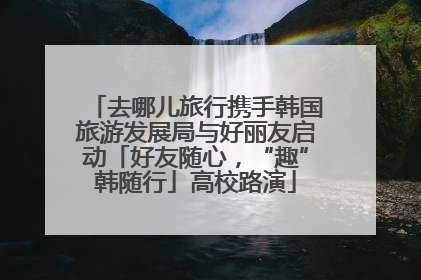 去哪儿旅行携手韩国旅游发展局与好丽友启动「好友随心，“趣”韩随行」高校路演