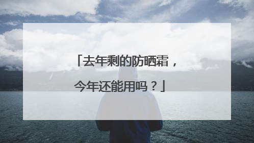 去年剩的防晒霜，今年还能用吗？