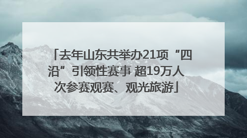 去年山东共举办21项“四沿”引领性赛事 超19万人次参赛观赛、观光旅游