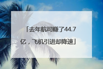 去年航司赚了44.7亿，飞机引进却降速