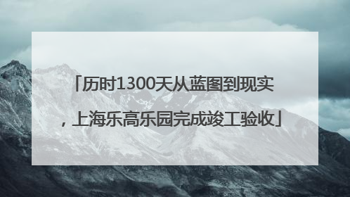 历时1300天从蓝图到现实，上海乐高乐园完成竣工验收