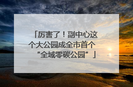 厉害了！副中心这个大公园成全市首个“全域零碳公园”