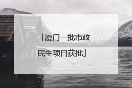 厦门一批市政民生项目获批