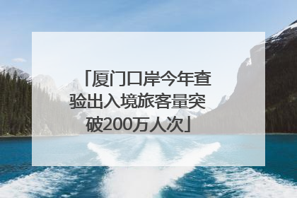 厦门口岸今年查验出入境旅客量突破200万人次
