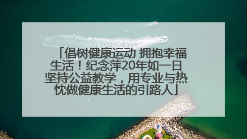 倡树健康运动 拥抱幸福生活！纪念萍20年如一日坚持公益教学，用专业与热忱做健康生活的引路人