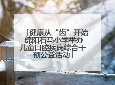 健康从“齿”开始 绵阳石马小学举办儿童口腔疾病综合干预公益活动