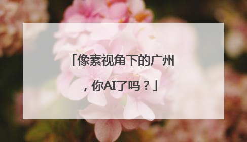像素视角下的广州，你AI了吗？