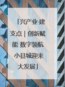 兴产业·建支点｜创新赋能 数字领航 小县城迎来大发展