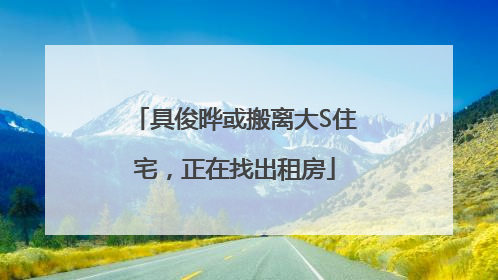具俊晔或搬离大S住宅，正在找出租房