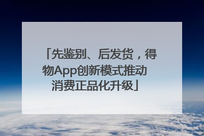 先鉴别、后发货,得物App创新模式推动消费正品化升级