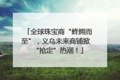 全球珠宝商“蜂拥而至”，义乌未来商铺掀“抢定”热潮！