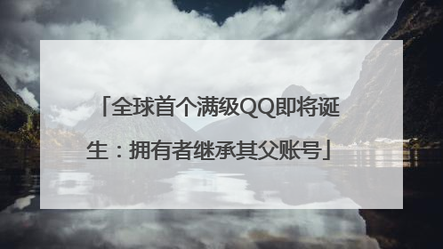 全球首个满级QQ即将诞生：拥有者继承其父账号