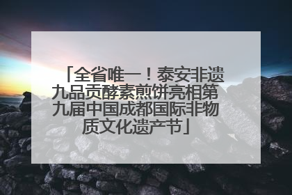 全省唯一！泰安非遗九品贡酵素煎饼亮相第九届中国成都国际非物质文化遗产节