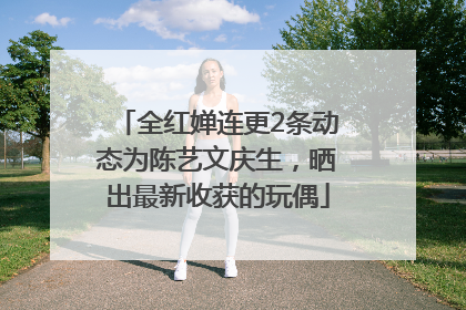 全红婵连更2条动态为陈艺文庆生，晒出最新收获的玩偶