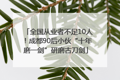 全国从业者不足10人！成都90后小伙“十年磨一剑”研磨古刀剑
