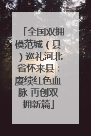 全国双拥模范城（县）巡礼河北省怀来县：赓续红色血脉 再创双拥新篇