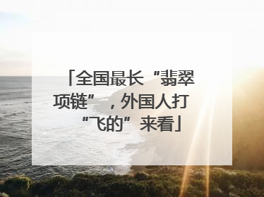 全国最长“翡翠项链”，外国人打“飞的”来看