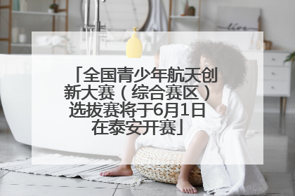 全国青少年航天创新大赛（综合赛区）选拔赛将于6月1日在泰安开赛