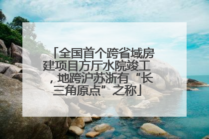 全国首个跨省域房建项目方厅水院竣工，地跨沪苏浙有“长三角原点”之称