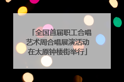 全国首届职工合唱艺术周合唱展演活动在太原钟楼街举行