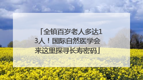 全镇百岁老人多达13人！国际自然医学会来这里探寻长寿密码
