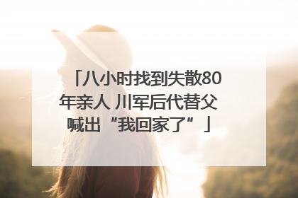 八小时找到失散80年亲人 川军后代替父喊出“我回家了”