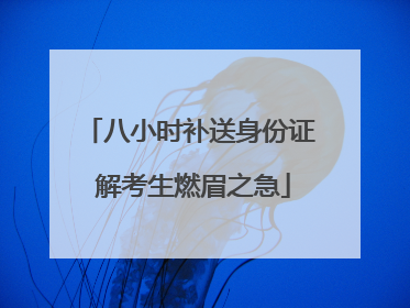 八小时补送身份证 解考生燃眉之急