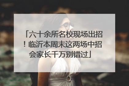 六十余所名校现场出招！临沂本周末这两场中招会家长千万别错过