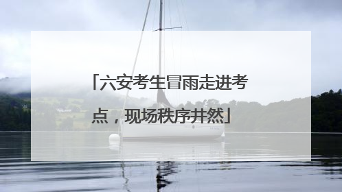 六安考生冒雨走进考点，现场秩序井然