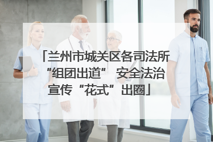 兰州市城关区各司法所“组团出道” 安全法治宣传“花式”出圈