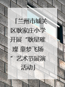 兰州市城关区耿家庄小学开展“耿星璀璨 童梦飞扬”艺术节展演活动