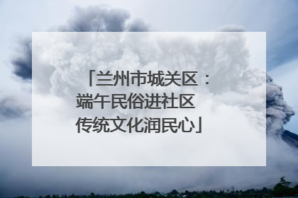 兰州市城关区：端午民俗进社区 传统文化润民心