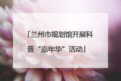 兰州市规划馆开展科普“嘉年华”活动