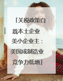 关税政策自戕本土企业 美小企业主：美国成制造业竞争力低地